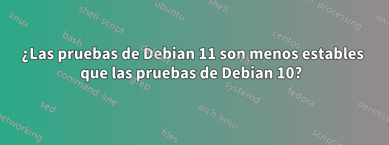 ¿Las pruebas de Debian 11 son menos estables que las pruebas de Debian 10?