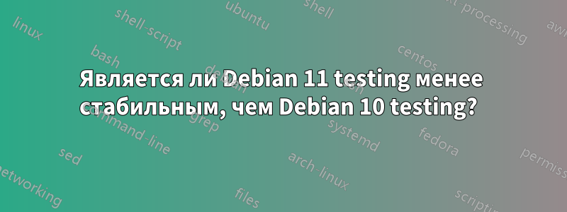 Является ли Debian 11 testing менее стабильным, чем Debian 10 testing? 