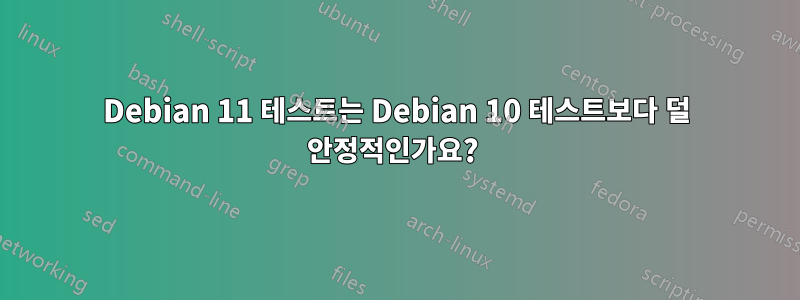 Debian 11 테스트는 Debian 10 테스트보다 덜 안정적인가요? 