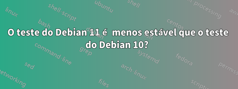 O teste do Debian 11 é menos estável que o teste do Debian 10? 