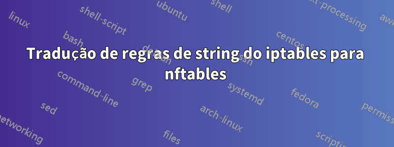 Tradução de regras de string do iptables para nftables