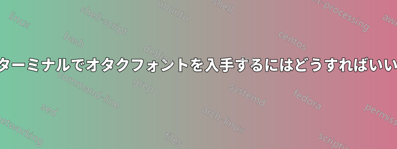 キティターミナルでオタクフォントを入手するにはどうすればいいですか