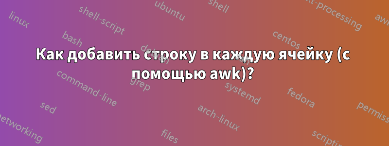 Как добавить строку в каждую ячейку (с помощью awk)?