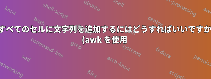 すべてのセルに文字列を追加するにはどうすればいいですか (awk を使用)?