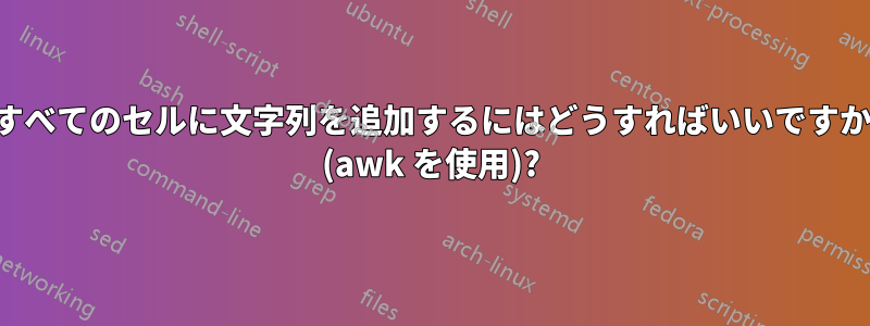 すべてのセルに文字列を追加するにはどうすればいいですか (awk を使用)?