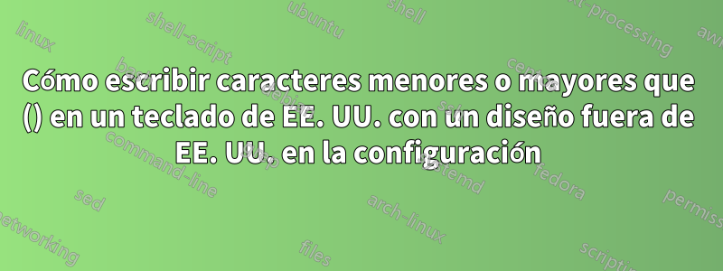 Cómo escribir caracteres menores o mayores que () en un teclado de EE. UU. con un diseño fuera de EE. UU. en la configuración