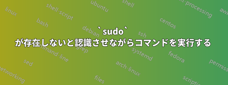 `sudo` が存在しないと認識させながらコマンドを実行する