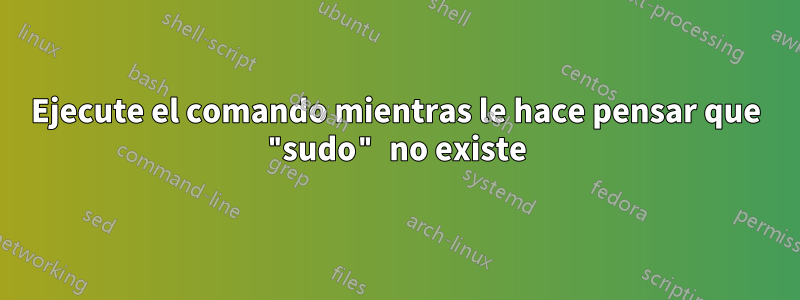 Ejecute el comando mientras le hace pensar que "sudo" no existe