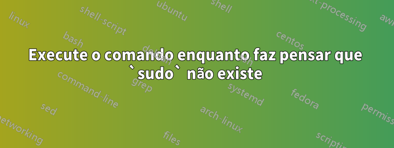 Execute o comando enquanto faz pensar que `sudo` não existe