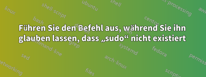 Führen Sie den Befehl aus, während Sie ihn glauben lassen, dass „sudo“ nicht existiert
