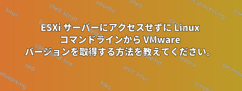 ESXi サーバーにアクセスせずに Linux コマンドラインから VMware バージョンを取得する方法を教えてください。