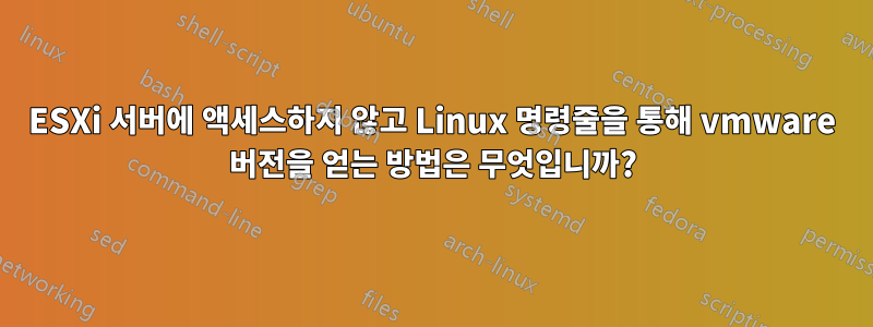 ESXi 서버에 액세스하지 않고 Linux 명령줄을 통해 vmware 버전을 얻는 방법은 무엇입니까?
