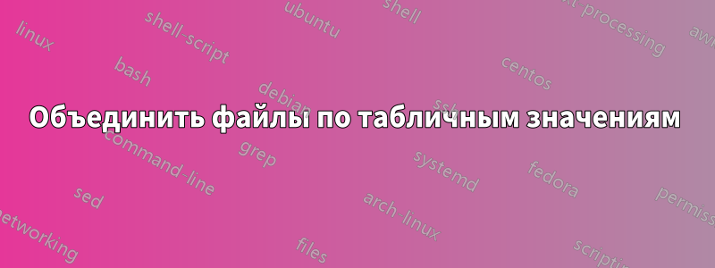 Объединить файлы по табличным значениям