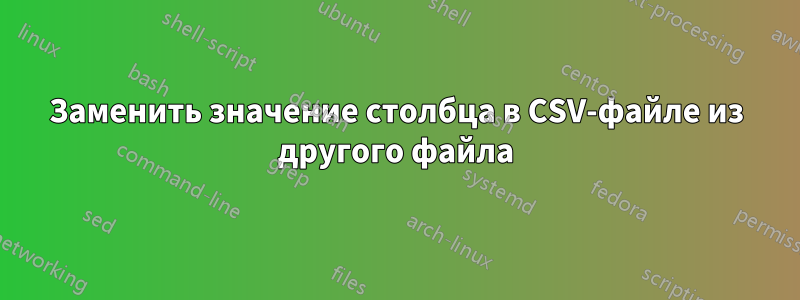 Заменить значение столбца в CSV-файле из другого файла
