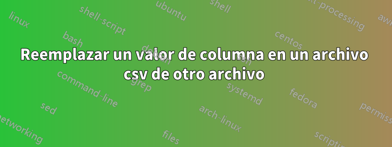 Reemplazar un valor de columna en un archivo csv de otro archivo