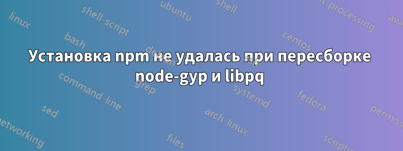 Установка npm не удалась при пересборке node-gyp и libpq