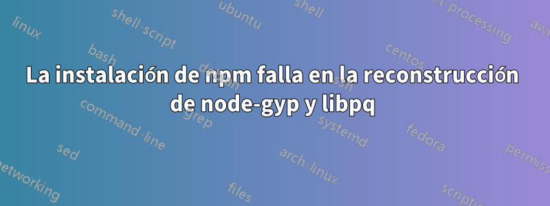 La instalación de npm falla en la reconstrucción de node-gyp y libpq