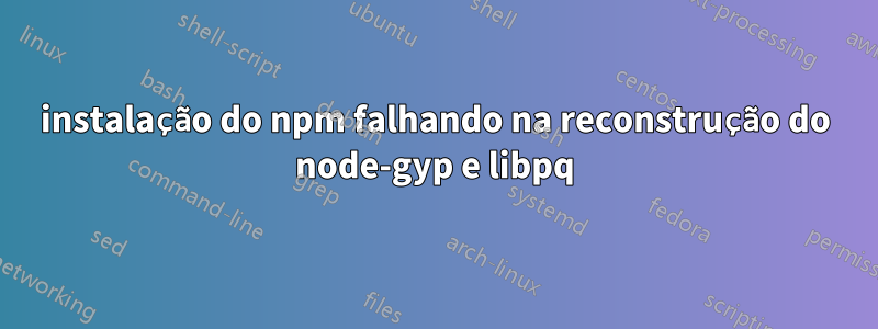 instalação do npm falhando na reconstrução do node-gyp e libpq