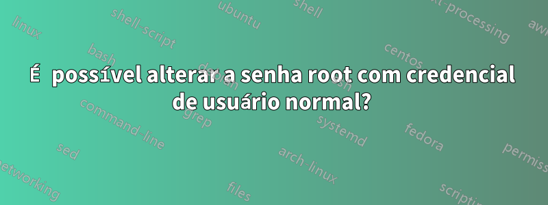 É possível alterar a senha root com credencial de usuário normal?