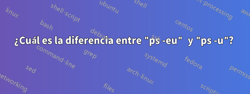 ¿Cuál es la diferencia entre "ps -eu" y "ps -u"?