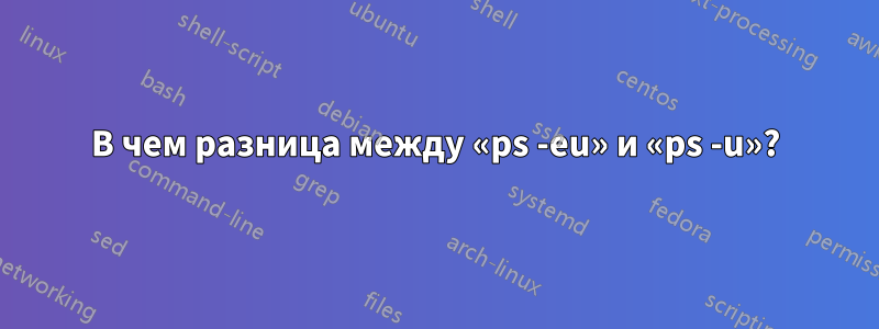 В чем разница между «ps -eu» и «ps -u»?