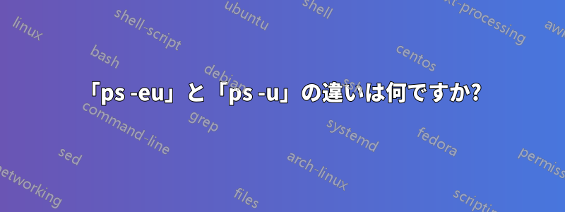 「ps -eu」と「ps -u」の違いは何ですか?