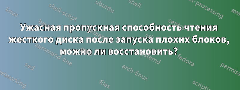 Ужасная пропускная способность чтения жесткого диска после запуска плохих блоков, можно ли восстановить?
