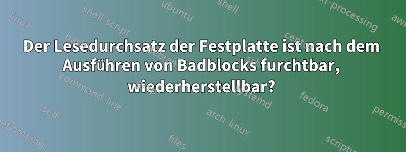 Der Lesedurchsatz der Festplatte ist nach dem Ausführen von Badblocks furchtbar, wiederherstellbar?