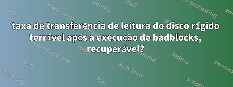 taxa de transferência de leitura do disco rígido terrível após a execução de badblocks, recuperável?