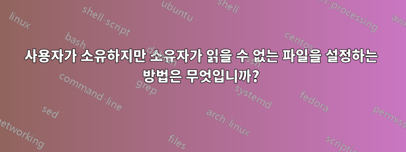 사용자가 소유하지만 소유자가 읽을 수 없는 파일을 설정하는 방법은 무엇입니까?