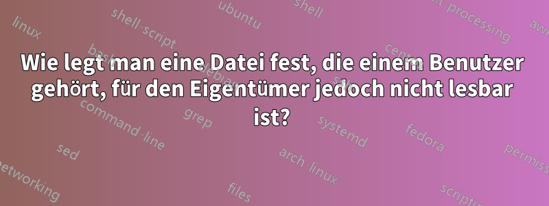 Wie legt man eine Datei fest, die einem Benutzer gehört, für den Eigentümer jedoch nicht lesbar ist?