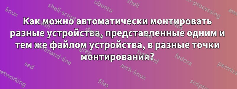 Как можно автоматически монтировать разные устройства, представленные одним и тем же файлом устройства, в разные точки монтирования?