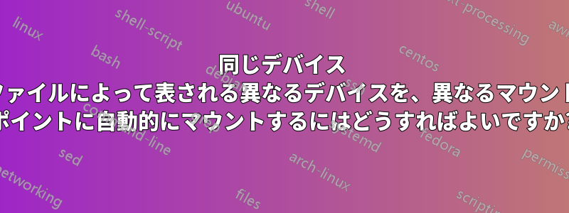 同じデバイス ファイルによって表される異なるデバイスを、異なるマウント ポイントに自動的にマウントするにはどうすればよいですか?
