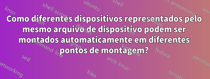 Como diferentes dispositivos representados pelo mesmo arquivo de dispositivo podem ser montados automaticamente em diferentes pontos de montagem?