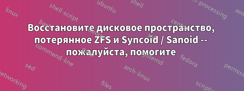 Восстановите дисковое пространство, потерянное ZFS и Syncoid / Sanoid -- пожалуйста, помогите