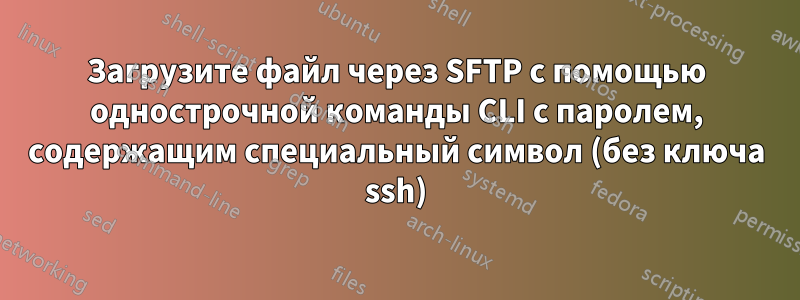 Загрузите файл через SFTP с помощью однострочной команды CLI с паролем, содержащим специальный символ (без ключа ssh)