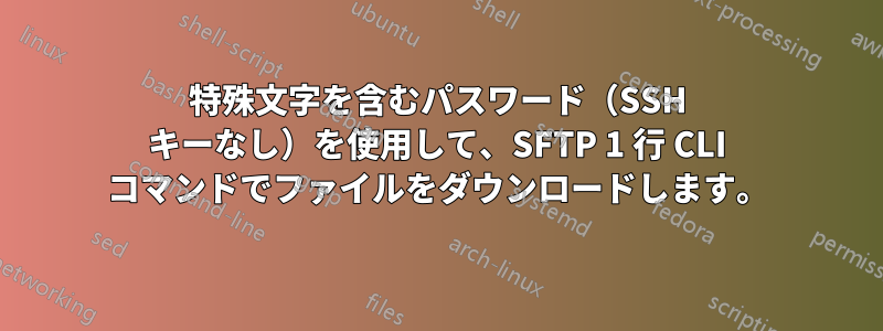 特殊文字を含むパスワード（SSH キーなし）を使用して、SFTP 1 行 CLI コマンドでファイルをダウンロードします。