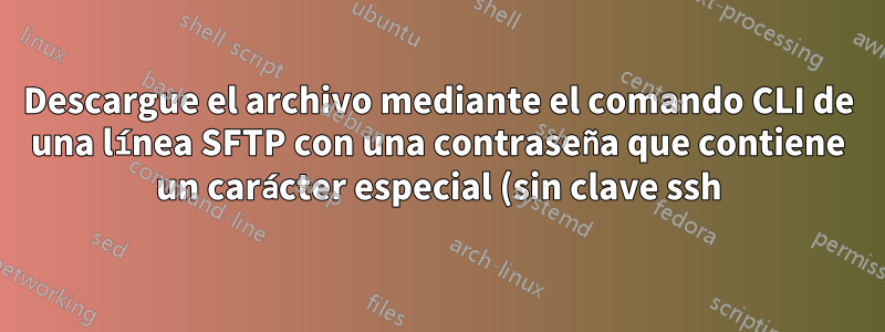 Descargue el archivo mediante el comando CLI de una línea SFTP con una contraseña que contiene un carácter especial (sin clave ssh)