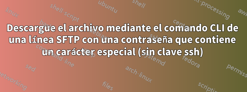 Descargue el archivo mediante el comando CLI de una línea SFTP con una contraseña que contiene un carácter especial (sin clave ssh)