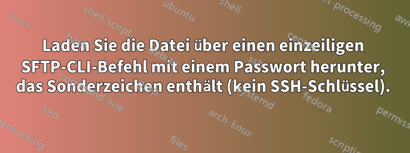 Laden Sie die Datei über einen einzeiligen SFTP-CLI-Befehl mit einem Passwort herunter, das Sonderzeichen enthält (kein SSH-Schlüssel).