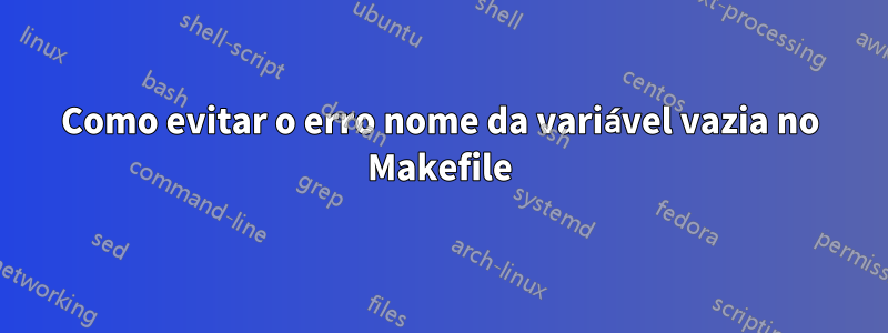 Como evitar o erro nome da variável vazia no Makefile