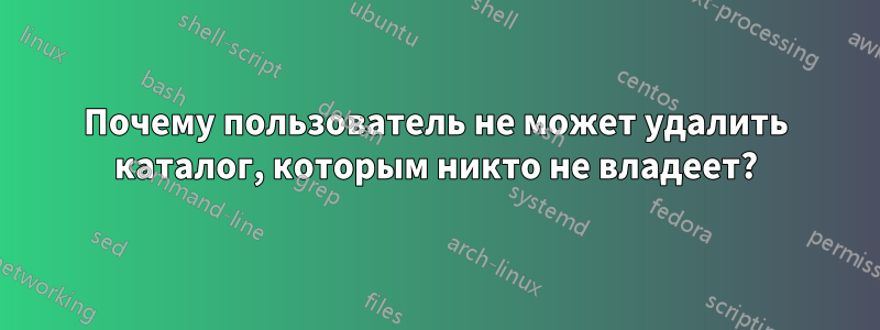 Почему пользователь не может удалить каталог, которым никто не владеет?