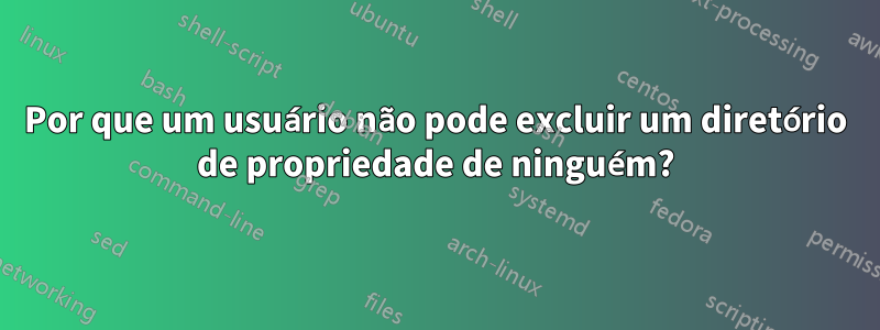 Por que um usuário não pode excluir um diretório de propriedade de ninguém?
