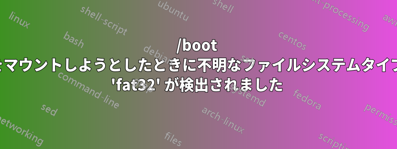 /boot をマウントしようとしたときに不明なファイルシステムタイプ 'fat32' が検出されました