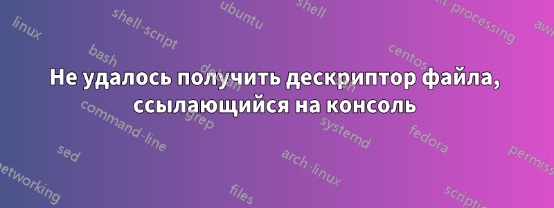 Не удалось получить дескриптор файла, ссылающийся на консоль