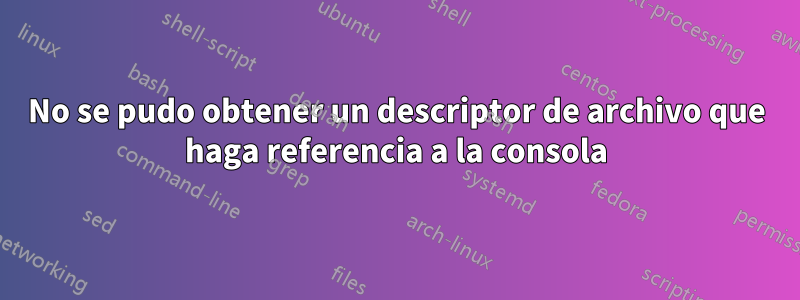 No se pudo obtener un descriptor de archivo que haga referencia a la consola