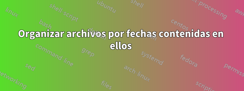 Organizar archivos por fechas contenidas en ellos
