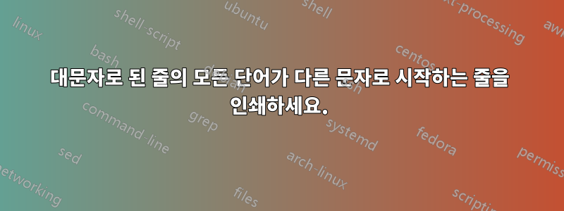 대문자로 된 줄의 모든 단어가 다른 문자로 시작하는 줄을 인쇄하세요.