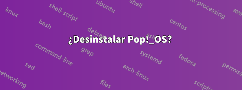 ¿Desinstalar Pop!_OS?