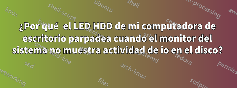¿Por qué el LED HDD de mi computadora de escritorio parpadea cuando el monitor del sistema no muestra actividad de io en el disco?